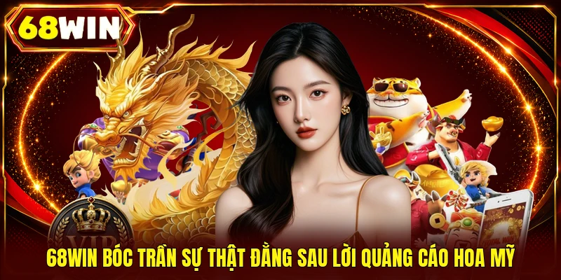 68WIN bóc trần sự thật đằng sau lời quảng cáo hoa mỹ