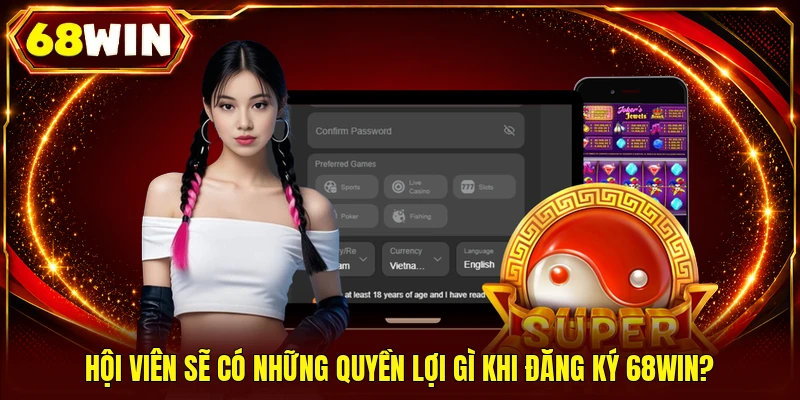 Hội viên sẽ có những quyền lợi gì khi đăng ký 68WIN?