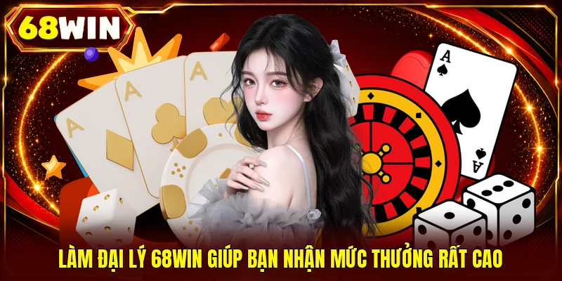 Làm đại lý 68WIN giúp bạn nhận mức thưởng rất cao 