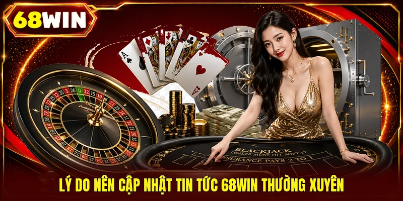 Lý do nên cập nhật tin tức 68WIN thường xuyên