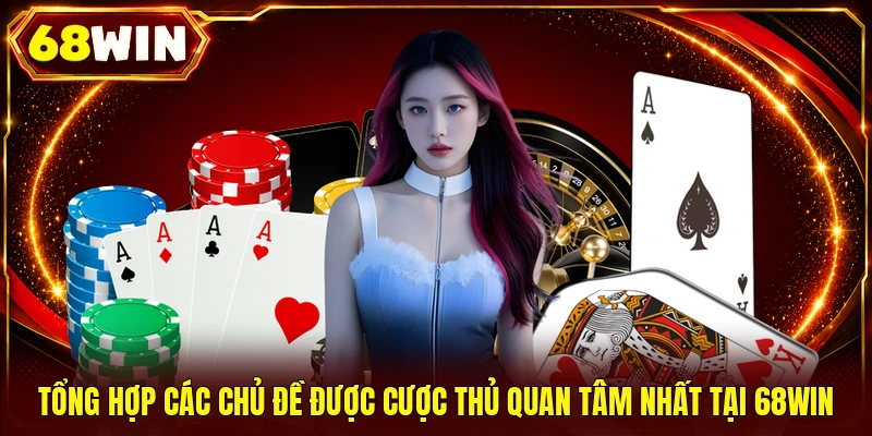 Tổng hợp các chủ đề được cược thủ quan tâm nhất tại 68WIN
