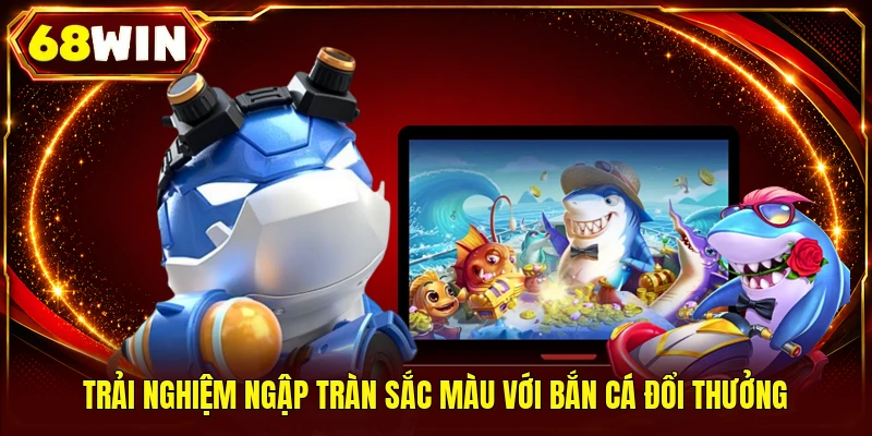 Trải nghiệm ngập tràn sắc màu với bắn cá đổi thưởng
